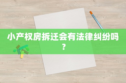 小產(chǎn)權(quán)房拆遷會有法律糾紛嗎？