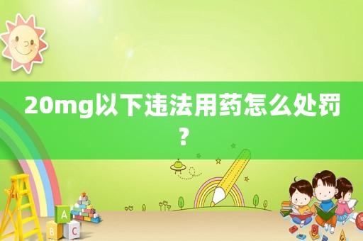 20mg以下違法用藥怎么處罰？