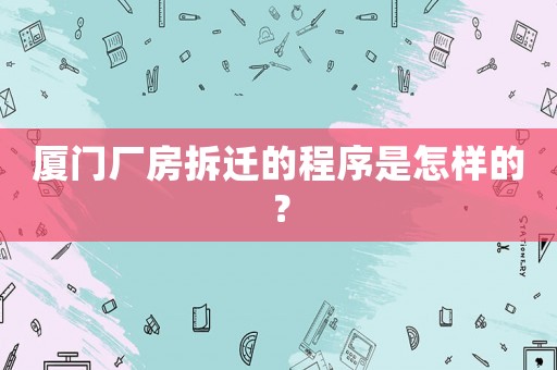 廈門廠房拆遷的程序是怎樣的？