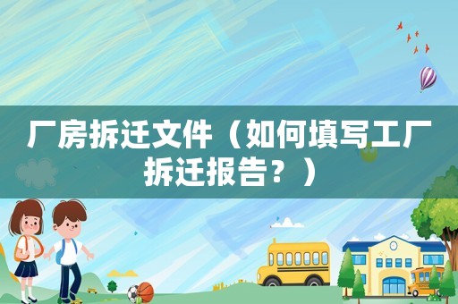 廠房拆遷文件（如何填寫工廠拆遷報告？）