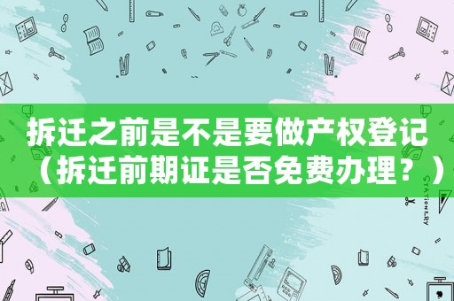 拆遷之前是不是要做產(chǎn)權(quán)登記（拆遷前期證是否免費辦理？）