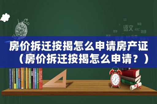 房價(jià)拆遷按揭怎么申請(qǐng)房產(chǎn)證（房價(jià)拆遷按揭怎么申請(qǐng)？）