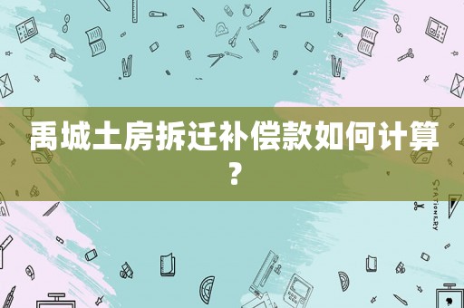 禹城土房拆遷補(bǔ)償款如何計(jì)算？