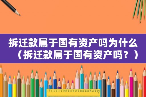 拆遷款屬于國(guó)有資產(chǎn)嗎為什么（拆遷款屬于國(guó)有資產(chǎn)嗎？）