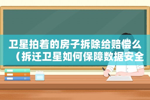 衛(wèi)星拍著的房子拆除給賠償么（拆遷衛(wèi)星如何保障數據安全）