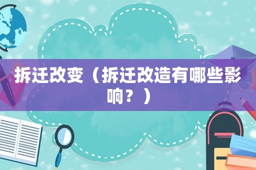 拆遷改變（拆遷改造有哪些影響？）