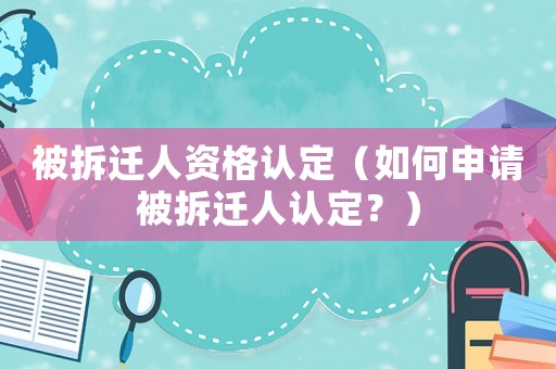被拆遷人資格認(rèn)定（如何申請被拆遷人認(rèn)定？）
