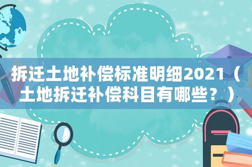 拆遷土地補償標(biāo)準(zhǔn)明細(xì)2021（土地拆遷補償科目有哪些？）