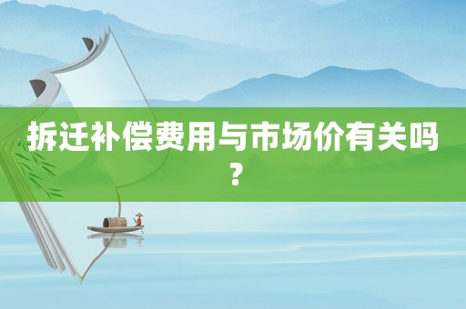 拆遷補(bǔ)償費用與市場價有關(guān)嗎？