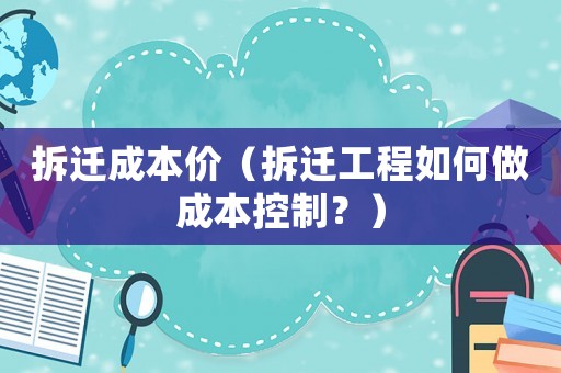 拆遷成本價(jià)（拆遷工程如何做成本控制？）