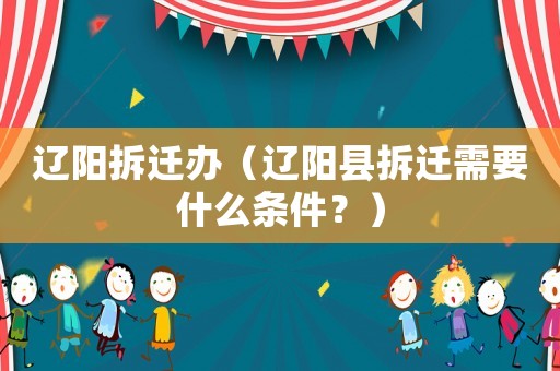 遼陽拆遷辦（遼陽縣拆遷需要什么條件？）
