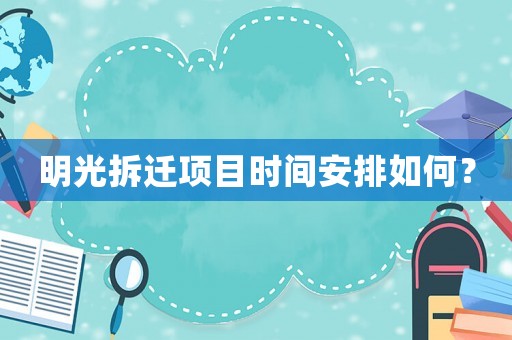 明光拆遷項(xiàng)目時(shí)間安排如何？