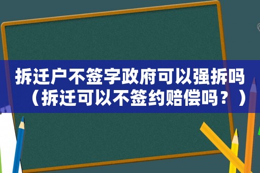拆遷戶不簽字政府可以強(qiáng)拆嗎（拆遷可以不簽約賠償嗎？）