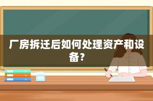廠房拆遷后如何處理資產(chǎn)和設備？