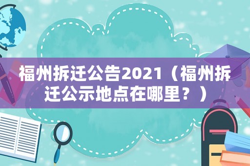福州拆遷公告2021（福州拆遷公示地點(diǎn)在哪里？）