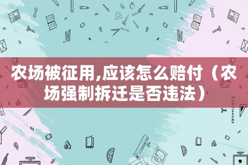 農(nóng)場被征用,應該怎么賠付（農(nóng)場強制拆遷是否違法）
