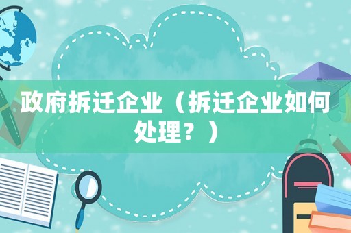 政府拆遷企業(yè)（拆遷企業(yè)如何處理？）