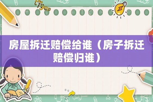房屋拆遷賠償給誰(shuí)（房子拆遷賠償歸誰(shuí)）