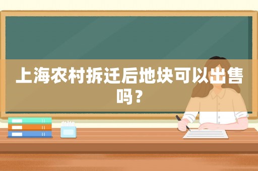 上海農(nóng)村拆遷后地塊可以出售嗎？