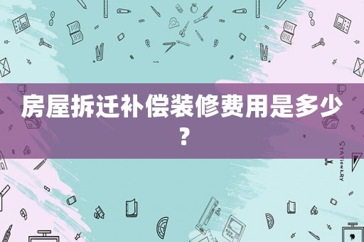 房屋拆遷補償裝修費用是多少？