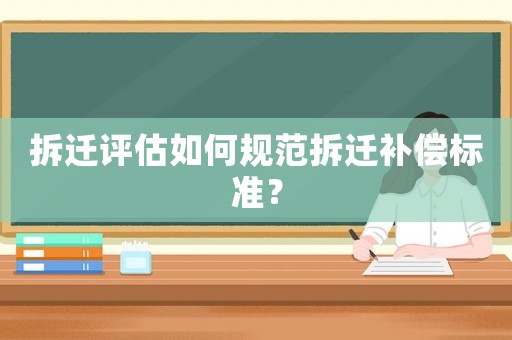 拆遷評(píng)估如何規(guī)范拆遷補(bǔ)償標(biāo)準(zhǔn)？