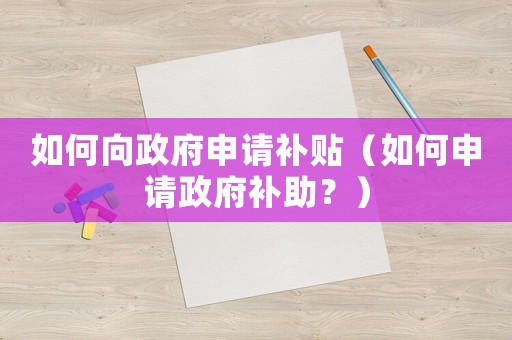 如何向政府申請(qǐng)補(bǔ)貼（如何申請(qǐng)政府補(bǔ)助？）