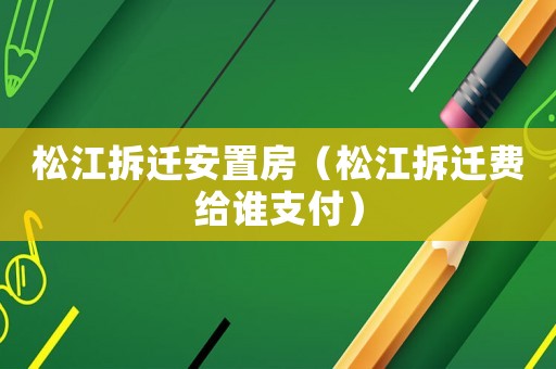 松江拆遷安置房（松江拆遷費(fèi)給誰(shuí)支付）