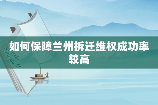 如何保障蘭州拆遷維權(quán)成功率較高