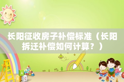 長(zhǎng)陽(yáng)征收房子補(bǔ)償標(biāo)準(zhǔn)（長(zhǎng)陽(yáng)拆遷補(bǔ)償如何計(jì)算？）