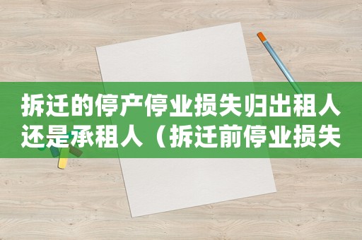拆遷的停產(chǎn)停業(yè)損失歸出租人還是承租人（拆遷前停業(yè)損失如何評估？）