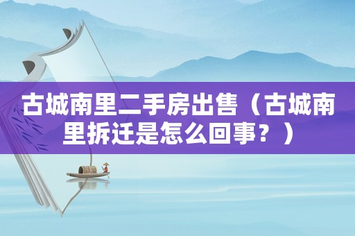 古城南里二手房出售（古城南里拆遷是怎么回事？）