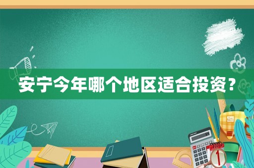安寧今年哪個地區(qū)適合投資？