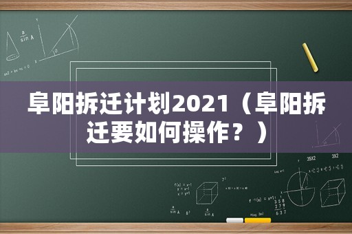 阜陽拆遷計(jì)劃2021（阜陽拆遷要如何操作？）