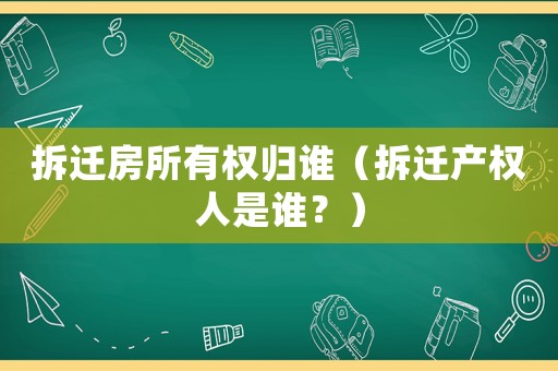 拆遷房所有權(quán)歸誰(shuí)（拆遷產(chǎn)權(quán)人是誰(shuí)？）