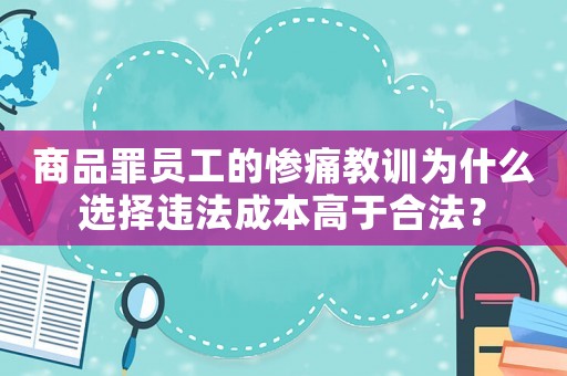 商品罪員工的慘痛教訓(xùn)為什么選擇違法成本高于合法？