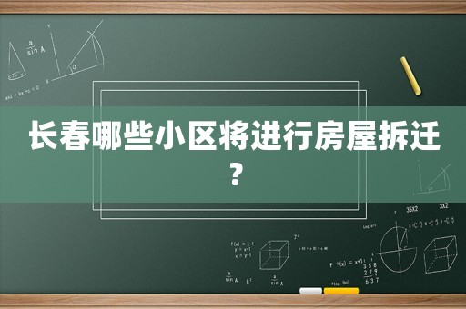 長春哪些小區(qū)將進(jìn)行房屋拆遷？
