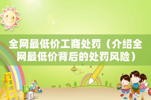 全網(wǎng)最低價(jià)工商處罰（介紹全網(wǎng)最低價(jià)背后的處罰風(fēng)險(xiǎn)）