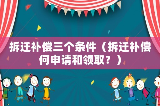 拆遷補(bǔ)償三個(gè)條件（拆遷補(bǔ)償何申請(qǐng)和領(lǐng)取？）