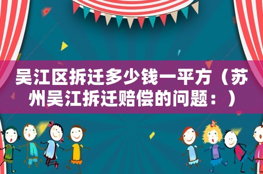 吳江區(qū)拆遷多少錢(qián)一平方（蘇州吳江拆遷賠償?shù)膯?wèn)題：）