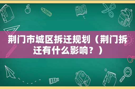 荊門市城區(qū)拆遷規(guī)劃（荊門拆遷有什么影響？）