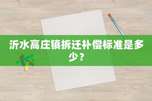 沂水高莊鎮(zhèn)拆遷補(bǔ)償標(biāo)準(zhǔn)是多少？