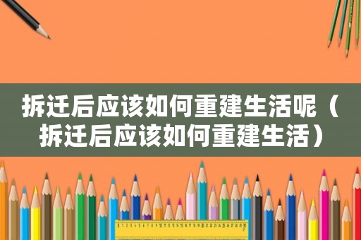 拆遷后應(yīng)該如何重建生活呢（拆遷后應(yīng)該如何重建生活）