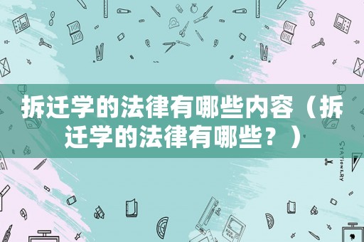 拆遷學(xué)的法律有哪些內(nèi)容（拆遷學(xué)的法律有哪些？）