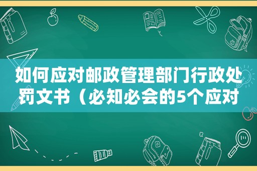 如何應(yīng)對(duì)郵政管理部門行政處罰文書（必知必會(huì)的5個(gè)應(yīng)對(duì)步驟）