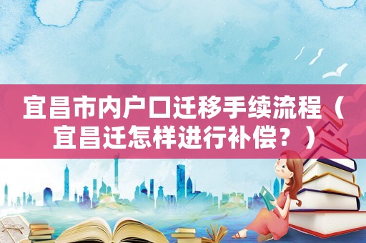 宜昌市內戶口遷移手續(xù)流程（宜昌遷怎樣進行補償？）