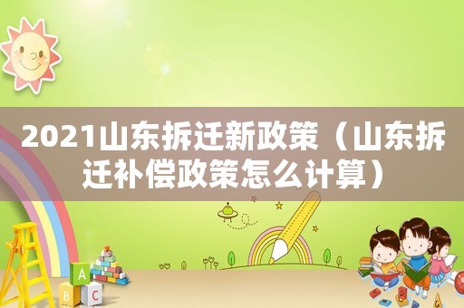 2021山東拆遷新政策（山東拆遷補(bǔ)償政策怎么計(jì)算）
