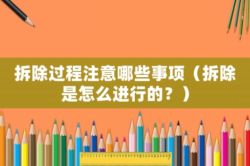 拆除過(guò)程注意哪些事項(xiàng)（拆除是怎么進(jìn)行的？）