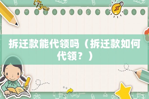 拆遷款能代領(lǐng)嗎（拆遷款如何代領(lǐng)？）