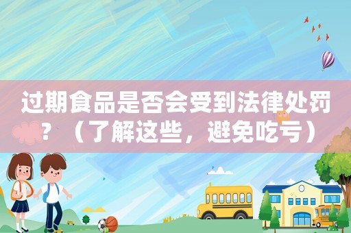 過期食品是否會受到法律處罰？（了解這些，避免吃虧）