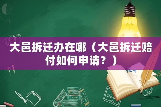 大邑拆遷辦在哪（大邑拆遷賠付如何申請？）